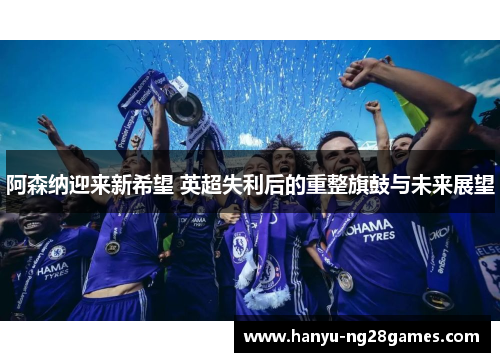 阿森纳迎来新希望 英超失利后的重整旗鼓与未来展望
