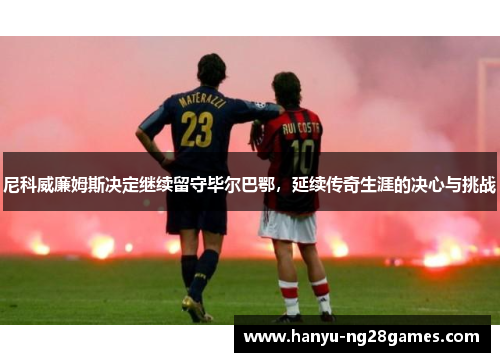 尼科威廉姆斯决定继续留守毕尔巴鄂,延续传奇生涯的决心与挑战 尼科威廉姆斯决定继续留守毕尔巴鄂,延续传奇生涯的决心与挑战