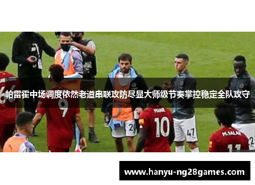帕雷霍中场调度依然老道串联攻防尽显大师级节奏掌控稳定全队攻守 帕雷霍中场调度依然老道串联攻防尽显大师级节奏掌控稳定全队攻守