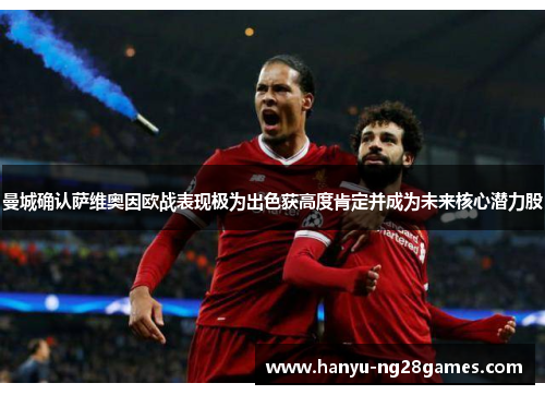 曼城确认萨维奥因欧战表现极为出色获高度肯定并成为未来核心潜力股 曼城确认萨维奥因欧战表现极为出色获高度肯定并成为未来核心潜力股