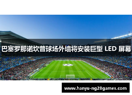巴塞罗那诺坎普球场外墙将安装巨型 LED 屏幕 巴塞罗那诺坎普球场外墙将安装巨型 LED 屏幕