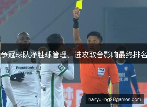 争冠球队净胜球管理,进攻取舍影响最终排名 争冠球队净胜球管理,进攻取舍影响最终排名