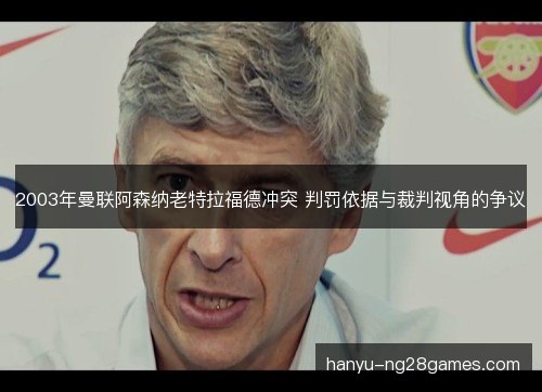 2003年曼联阿森纳老特拉福德冲突 判罚依据与裁判视角的争议